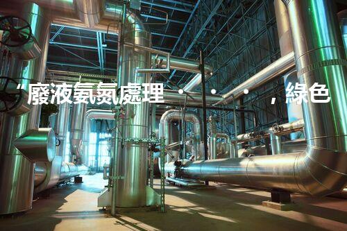 “廢液氨氮處理，綠色環(huán)保新篇章”